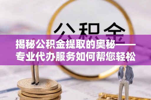 黔江揭秘公积金提取的奥秘——专业代办服务如何帮您轻松搞定