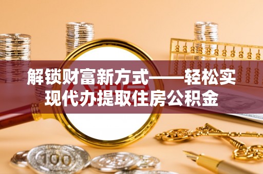 黔江解锁财富新方式——轻松实现代办提取住房公积金