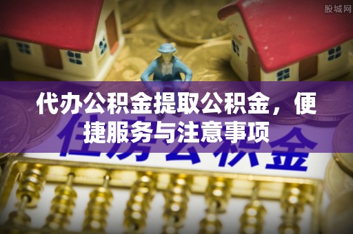 黔江代办公积金提取公积金，便捷服务与注意事项