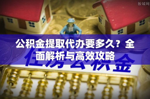 黔江公积金提取代办要多久？全面解析与高效攻略