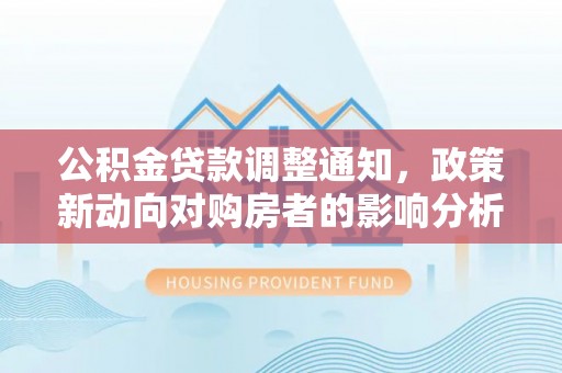黔江公积金贷款调整通知，政策新动向对购房者的影响分析