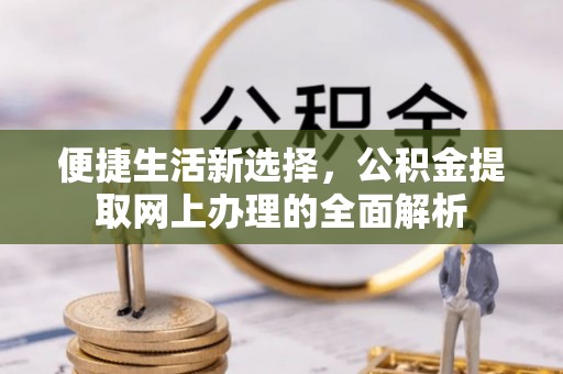 黔江便捷生活新选择，公积金提取网上办理的全面解析