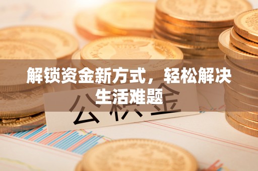 黔江解锁资金新方式，轻松解决生活难题