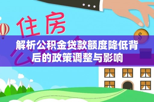 黔江解析公积金贷款额度降低背后的政策调整与影响