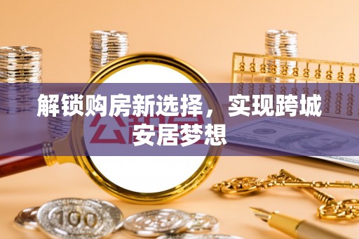 黔江解锁购房新选择，实现跨城安居梦想