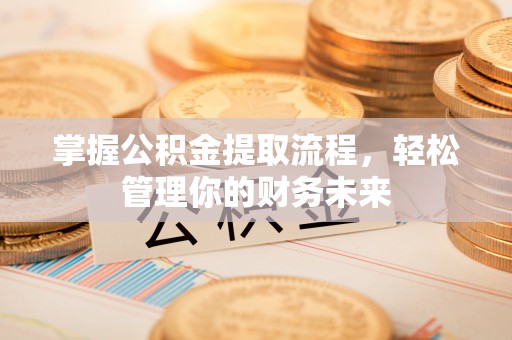 黔江掌握公积金提取流程，轻松管理你的财务未来