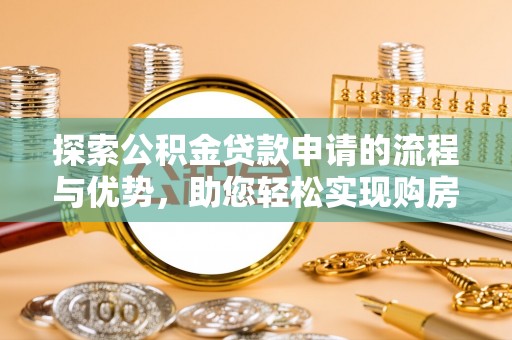 黔江探索公积金贷款申请的流程与优势，助您轻松实现购房梦想