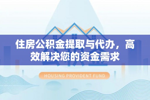 黔江住房公积金提取与代办，高效解决您的资金需求