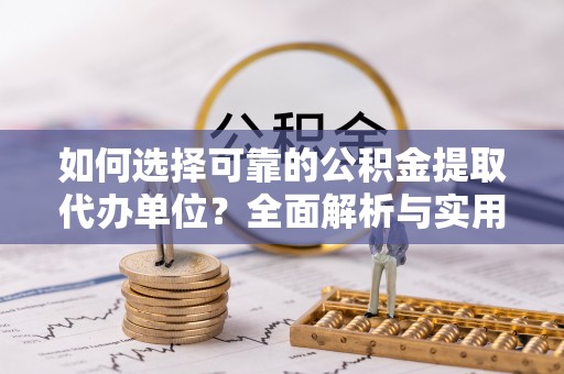 黔江如何选择可靠的公积金提取代办单位？全面解析与实用建议