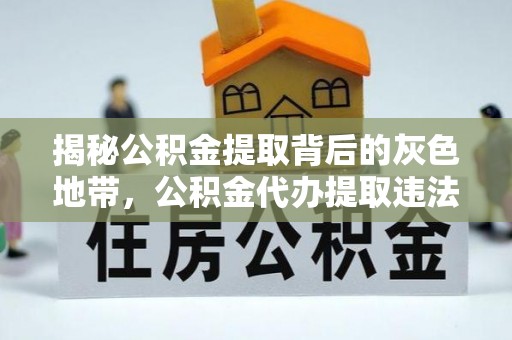 黔江揭秘公积金提取背后的灰色地带，公积金代办提取违法不？