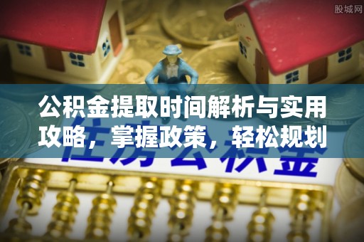 黔江公积金提取时间解析与实用攻略，掌握政策，轻松规划未来