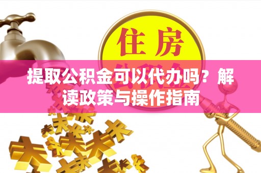 黔江提取公积金可以代办吗？解读政策与操作指南