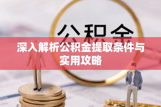 黔江深入解析公积金提取条件与实用攻略