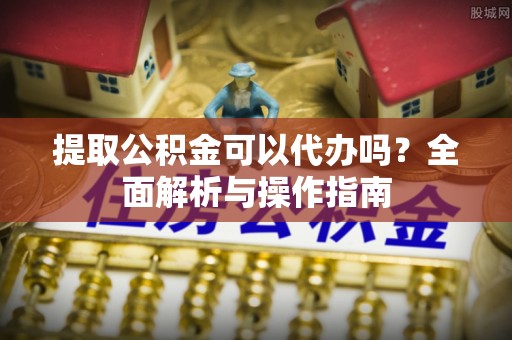 黔江提取公积金可以代办吗？全面解析与操作指南