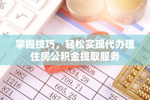 黔江掌握技巧，轻松实现代办理住房公积金提取服务