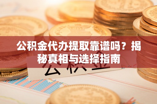 黔江公积金代办提取靠谱吗？揭秘真相与选择指南