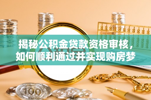 黔江揭秘公积金贷款资格审核，如何顺利通过并实现购房梦想