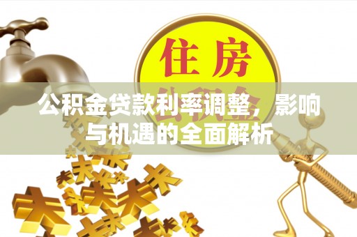 黔江公积金贷款利率调整，影响与机遇的全面解析