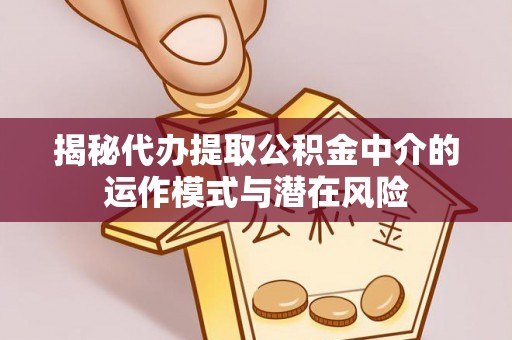 黔江揭秘代办提取公积金中介的运作模式与潜在风险