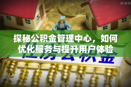 黔江探秘公积金管理中心，如何优化服务与提升用户体验