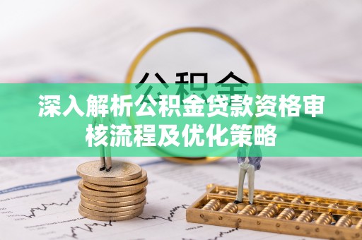 黔江深入解析公积金贷款资格审核流程及优化策略