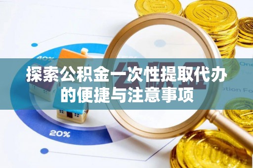 黔江探索公积金一次性提取代办的便捷与注意事项