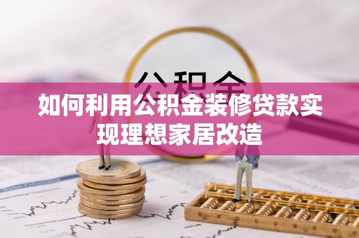黔江如何利用公积金装修贷款实现理想家居改造