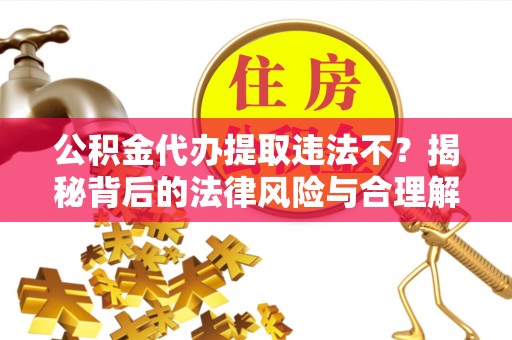 黔江公积金代办提取违法不？揭秘背后的法律风险与合理解决方案