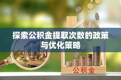 黔江探索公积金提取次数的政策与优化策略