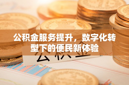 黔江公积金服务提升，数字化转型下的便民新体验