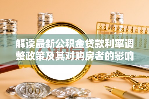 黔江解读最新公积金贷款利率调整政策及其对购房者的影响
