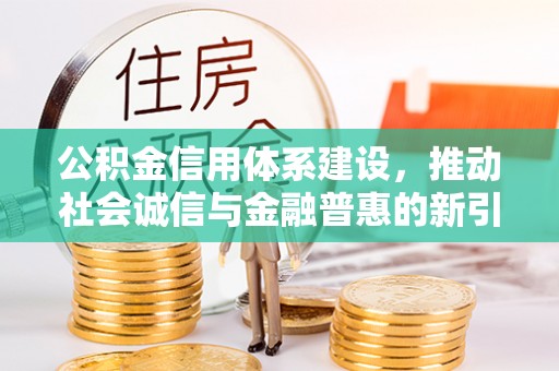 黔江公积金信用体系建设，推动社会诚信与金融普惠的新引擎