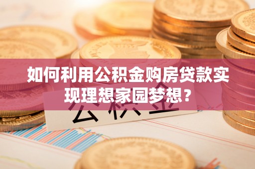 黔江如何利用公积金购房贷款实现理想家园梦想？