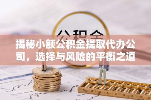 黔江揭秘小额公积金提取代办公司，选择与风险的平衡之道