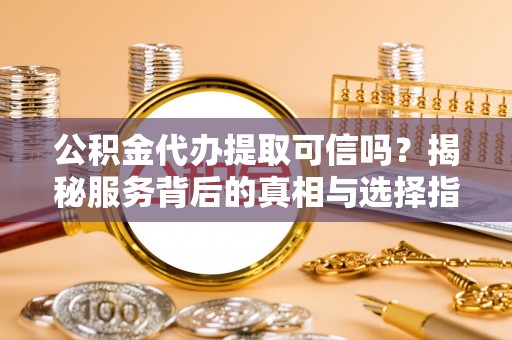 黔江公积金代办提取可信吗？揭秘服务背后的真相与选择指南
