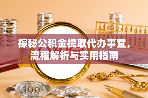 黔江探秘公积金提取代办事宜，流程解析与实用指南