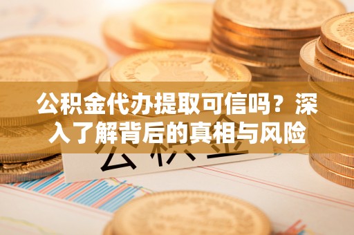 黔江公积金代办提取可信吗？深入了解背后的真相与风险