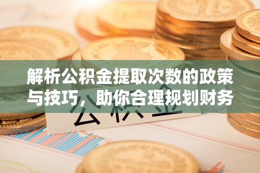 黔江解析公积金提取次数的政策与技巧，助你合理规划财务未来