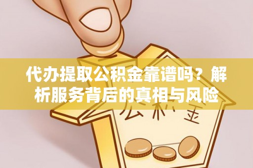 黔江代办提取公积金靠谱吗？解析服务背后的真相与风险