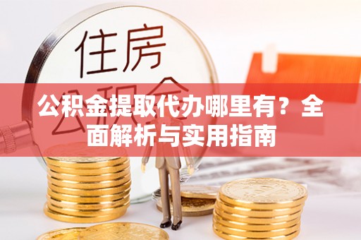 黔江公积金提取代办哪里有？全面解析与实用指南