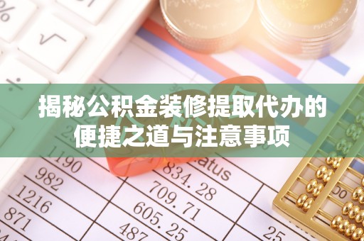 黔江揭秘公积金装修提取代办的便捷之道与注意事项