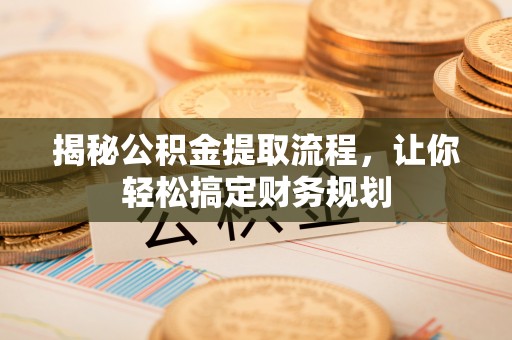 黔江揭秘公积金提取流程，让你轻松搞定财务规划
