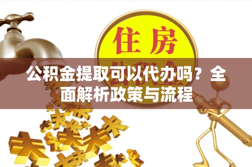 黔江公积金提取可以代办吗？全面解析政策与流程