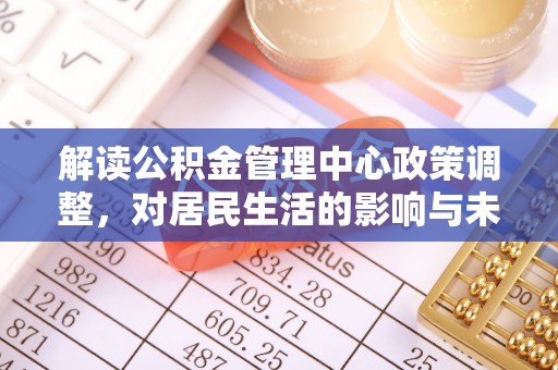 黔江解读公积金管理中心政策调整，对居民生活的影响与未来展望