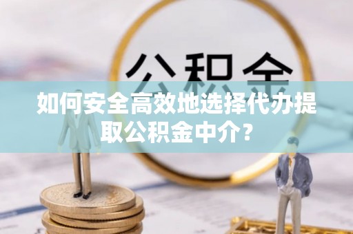 黔江如何安全高效地选择代办提取公积金中介？