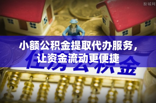 黔江小额公积金提取代办服务，让资金流动更便捷