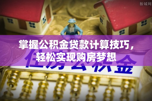 黔江掌握公积金贷款计算技巧，轻松实现购房梦想