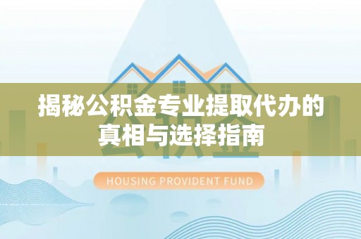 黔江揭秘公积金专业提取代办的真相与选择指南