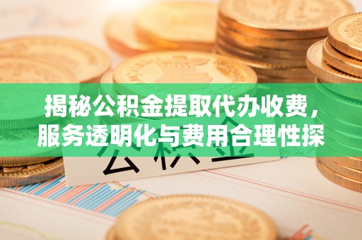 黔江揭秘公积金提取代办收费，服务透明化与费用合理性探讨
