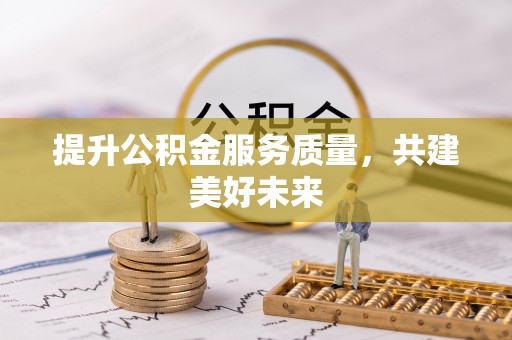 黔江提升公积金服务质量，共建美好未来